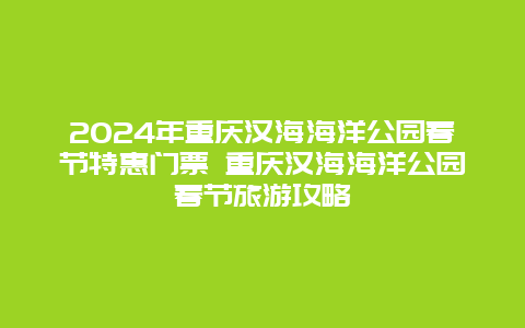 2024年重庆汉海海洋公园春节特惠门票 重庆汉海海洋公园春节旅游攻略