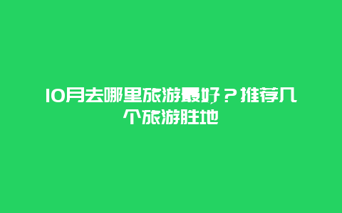 10月去哪里旅游最好？推荐几个旅游胜地