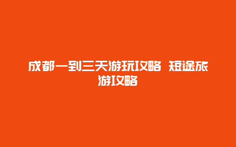 成都一到三天游玩攻略 短途旅游攻略