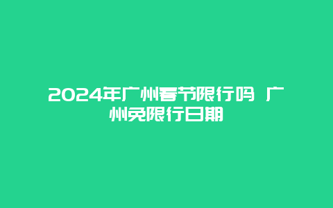 2024年广州春节限行吗 广州免限行日期