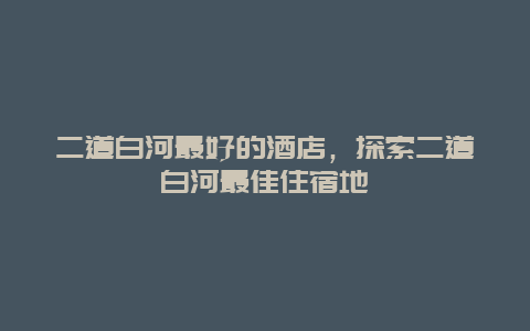 二道白河最好的酒店，探索二道白河最佳住宿地