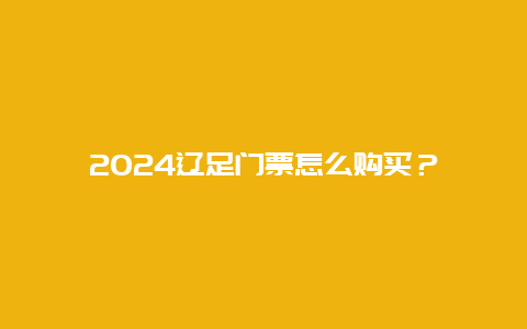 2024辽足门票怎么购买？