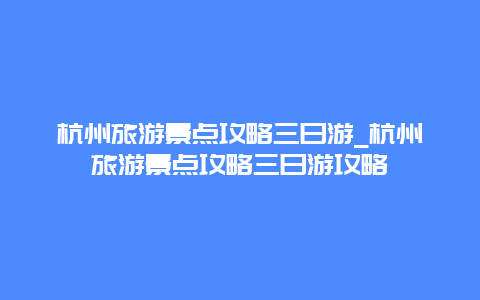 杭州旅游景点攻略三日游_杭州旅游景点攻略三日游攻略