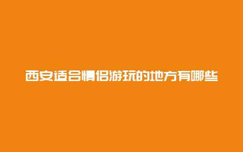 西安适合情侣游玩的地方有哪些