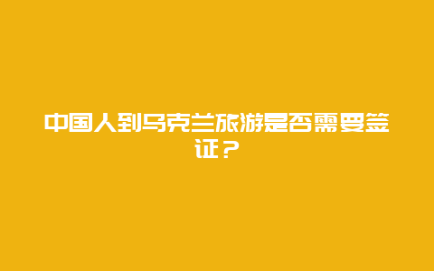 中国人到乌克兰旅游是否需要签证？