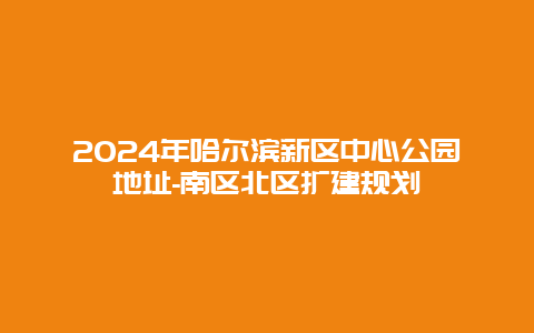 2024年哈尔滨新区中心公园地址-南区北区扩建规划