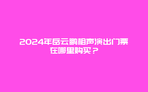 2024年岳云鹏相声演出门票在哪里购买？