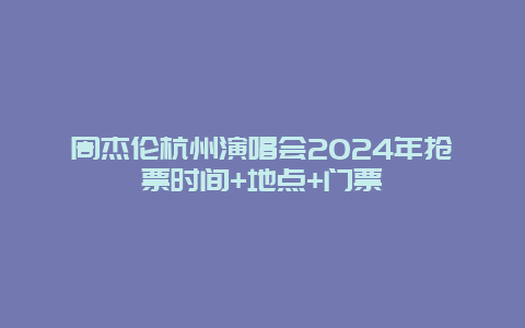 周杰伦杭州演唱会2024年抢票时间+地点+门票