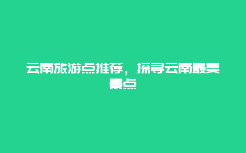 云南旅游点推荐，探寻云南最美景点