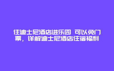 住迪士尼酒店进乐园 可以免门票，详解迪士尼酒店住宿福利