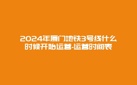 2024年厦门地铁3号线什么时候开始运营-运营时间表