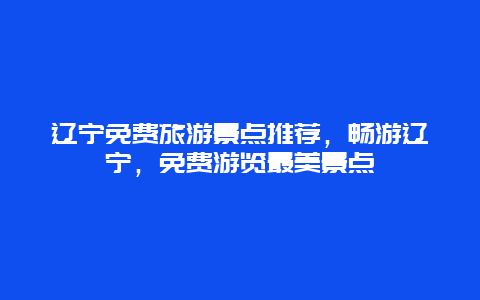 辽宁免费旅游景点推荐，畅游辽宁，免费游览最美景点