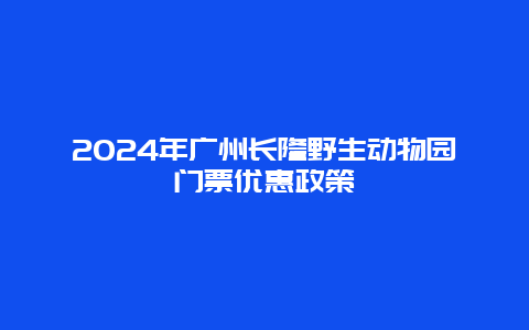 2024年广州长隆野生动物园门票优惠政策