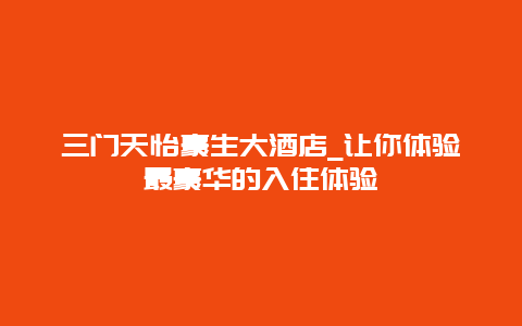 三门天怡豪生大酒店_让你体验最豪华的入住体验