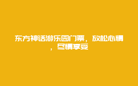 东方神话游乐园门票，放松心情，尽情享受