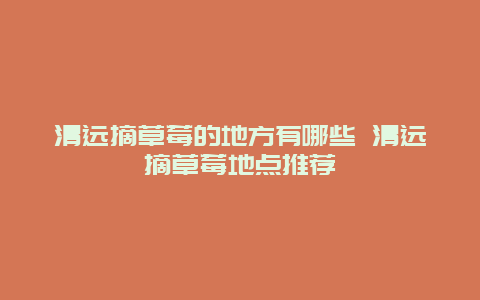 清远摘草莓的地方有哪些 清远摘草莓地点推荐