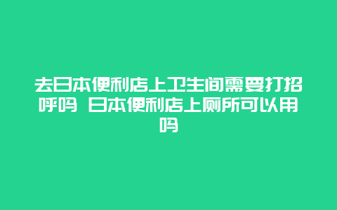 去日本便利店上卫生间需要打招呼吗 日本便利店上厕所可以用吗