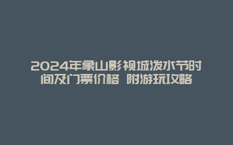 2024年象山影视城泼水节时间及门票价格 附游玩攻略