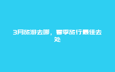 3月旅游去哪，春季旅行最佳去处