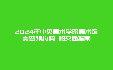 2024年中央美术学院美术馆需要预约吗 附交通指南