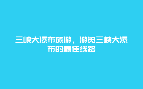 三峡大瀑布旅游，游览三峡大瀑布的最佳线路