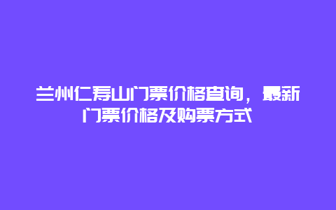 兰州仁寿山门票价格查询，最新门票价格及购票方式