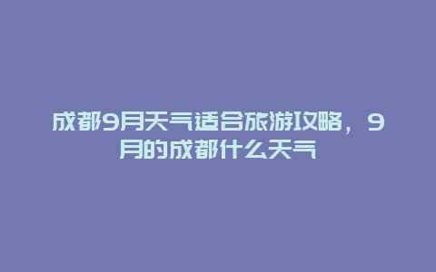 成都9月天气适合旅游攻略，9月的成都什么天气