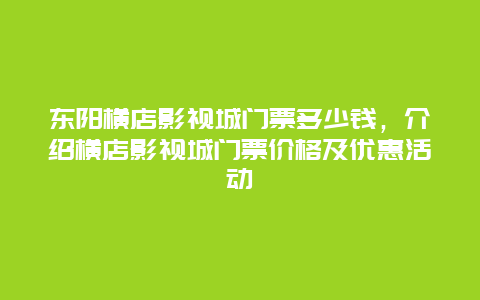 东阳横店影视城门票多少钱，介绍横店影视城门票价格及优惠活动