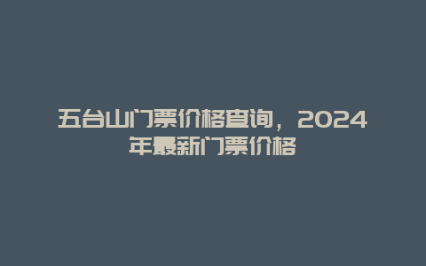 五台山门票价格查询，2024年最新门票价格