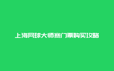 上海网球大师赛门票购买攻略