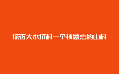 探访大水坑村一个被遗忘的山村