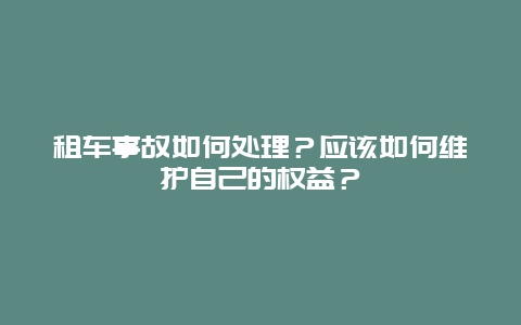 租车事故如何处理？应该如何维护自己的权益？