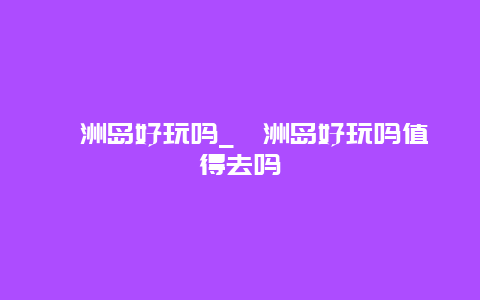 涠洲岛好玩吗_涠洲岛好玩吗值得去吗