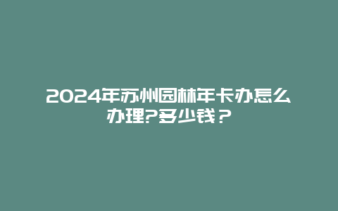 2024年苏州园林年卡办怎么办理?多少钱？