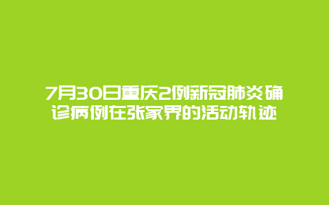 7月30日重庆2例新冠肺炎确诊病例在张家界的活动轨迹