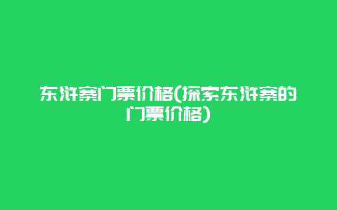 东浒寨门票价格(探索东浒寨的门票价格)