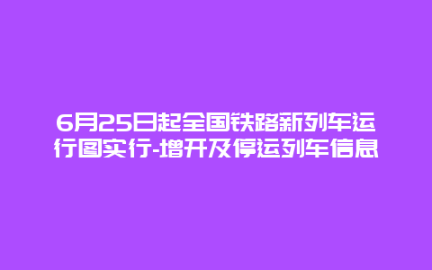 6月25日起全国铁路新列车运行图实行-增开及停运列车信息