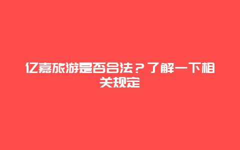 亿嘉旅游是否合法？了解一下相关规定