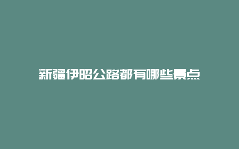 新疆伊昭公路都有哪些景点