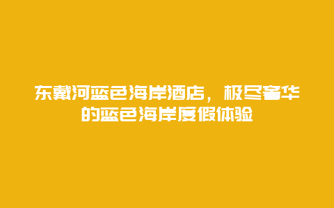 东戴河蓝色海岸酒店，极尽奢华的蓝色海岸度假体验