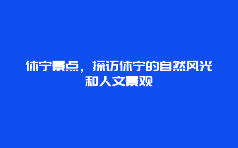 休宁景点，探访休宁的自然风光和人文景观