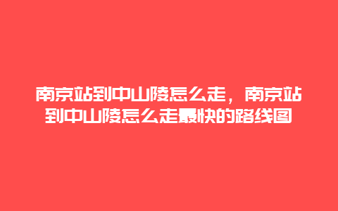 南京站到中山陵怎么走，南京站到中山陵怎么走最快的路线图