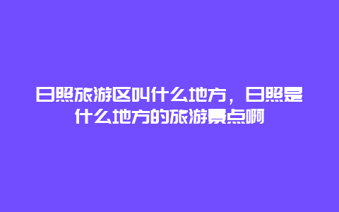 日照旅游区叫什么地方，日照是什么地方的旅游景点啊