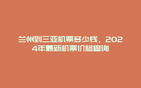 兰州到三亚机票多少钱，2024年最新机票价格查询