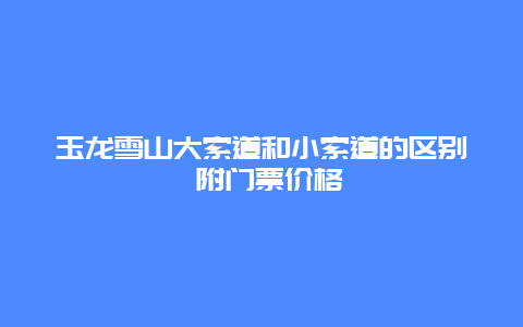 玉龙雪山大索道和小索道的区别 附门票价格