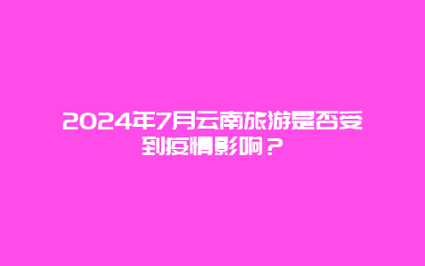 2024年7月云南旅游是否受到疫情影响？