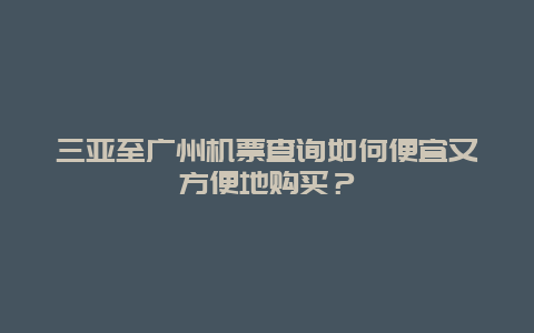 三亚至广州机票查询如何便宜又方便地购买？