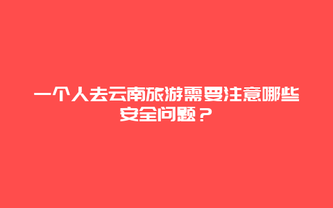 一个人去云南旅游需要注意哪些安全问题？