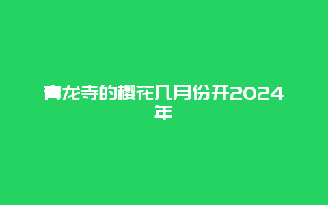 青龙寺的樱花几月份开2024年