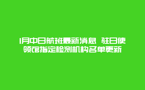 1月中日航班最新消息 驻日使领馆指定检测机构名单更新